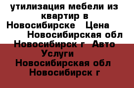 утилизация мебели из квартир в Новосибирске › Цена ­ 3 000 - Новосибирская обл., Новосибирск г. Авто » Услуги   . Новосибирская обл.,Новосибирск г.